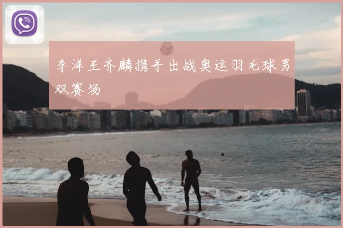 李洋王齐麟携手出战奥运羽毛球男双赛场