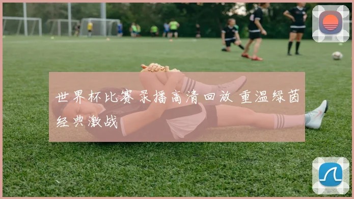 世界杯比赛录播高清回放 重温绿茵经典激战