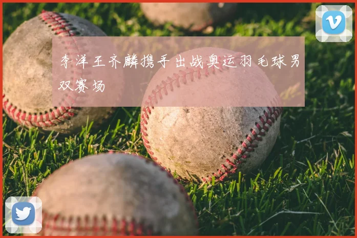 李洋王齐麟携手出战奥运羽毛球男双赛场