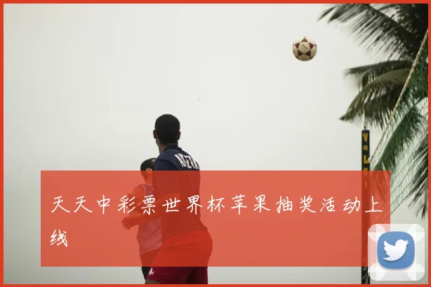 天天中彩票世界杯苹果抽奖活动上线