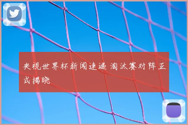 央视世界杯新闻速递 淘汰赛对阵正式揭晓