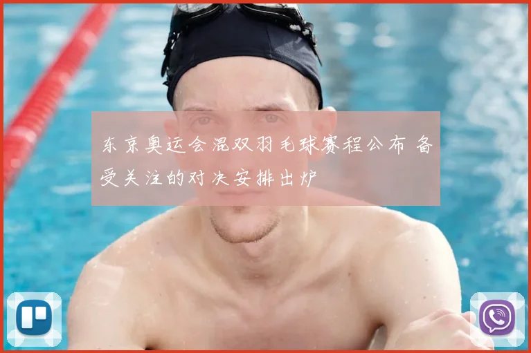 东京奥运会混双羽毛球赛程公布 备受关注的对决安排出炉