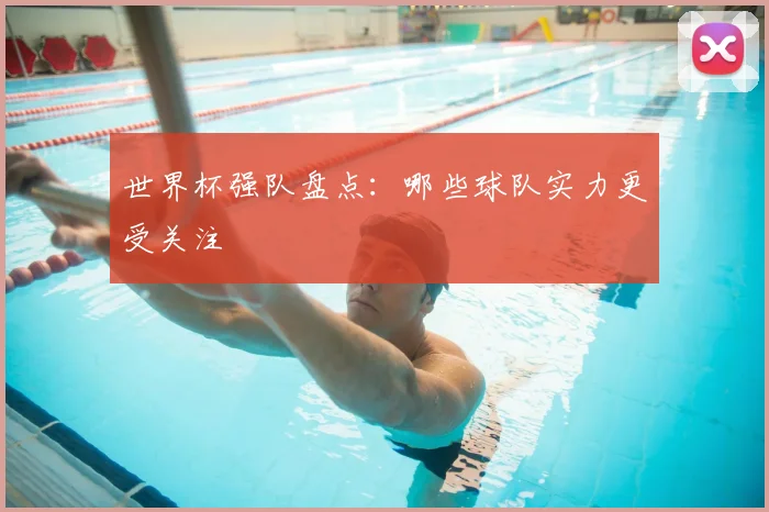 世界杯强队盘点:哪些球队实力更受关注
