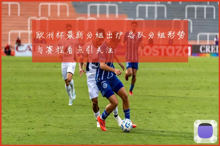 欧洲杯最新分组出炉 各队分组形势与赛程看点引关注