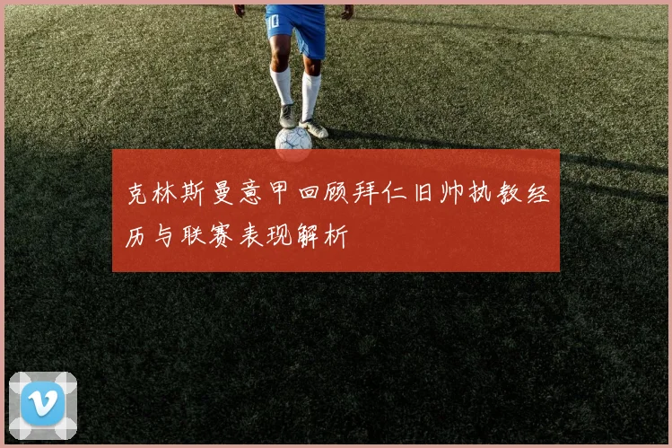 克林斯曼意甲回顾拜仁旧帅执教经历与联赛表现解析