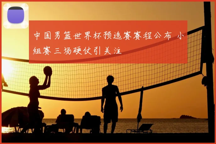 中国男篮世界杯预选赛赛程公布 小组赛三场硬仗引关注