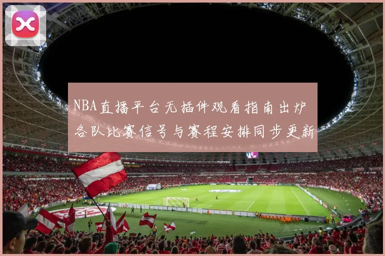 NBA直播平台无插件观看指南出炉 各队比赛信号与赛程安排同步更新