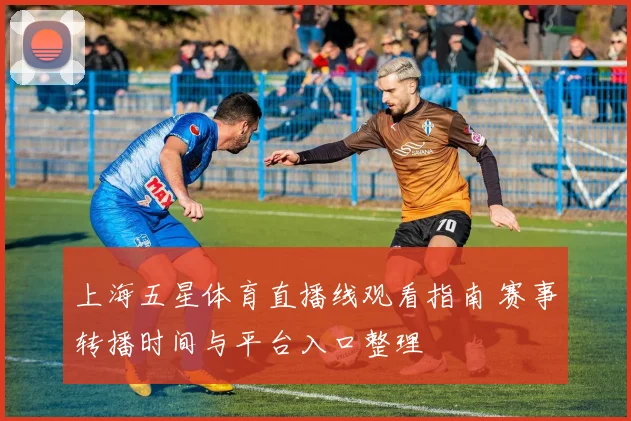 上海五星体育直播线观看指南 赛事转播时间与平台入口整理