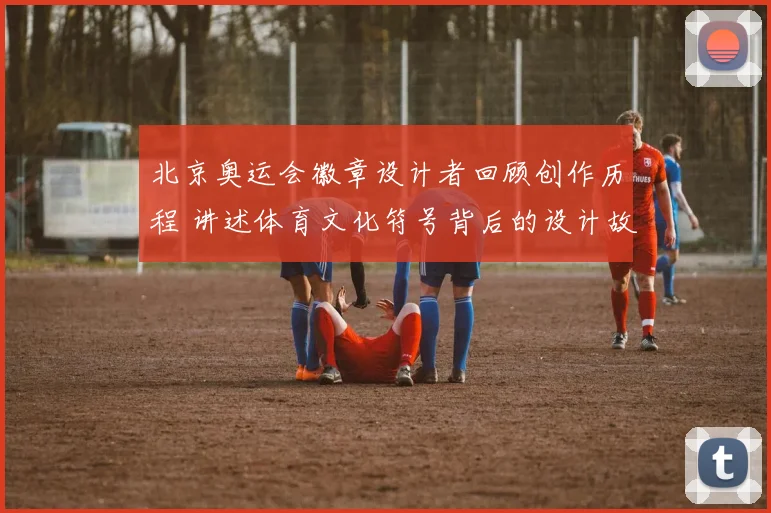 北京奥运会徽章设计者回顾创作历程 讲述体育文化符号背后的设计故事