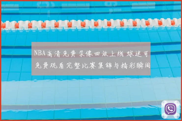 NBA高清免费录像回放上线 球迷可免费观看完整比赛集锦与精彩瞬间