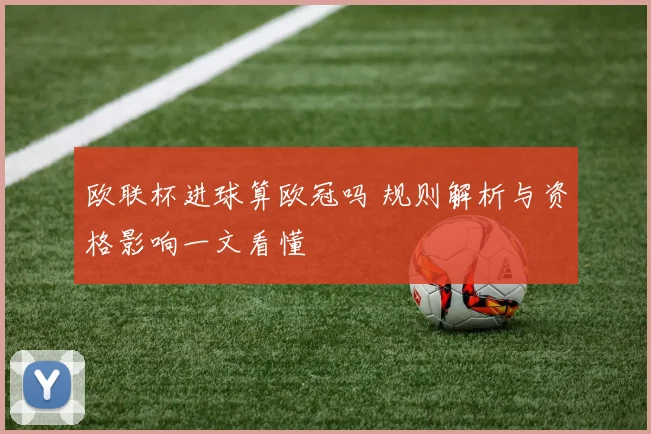 欧联杯进球算欧冠吗 规则解析与资格影响一文看懂