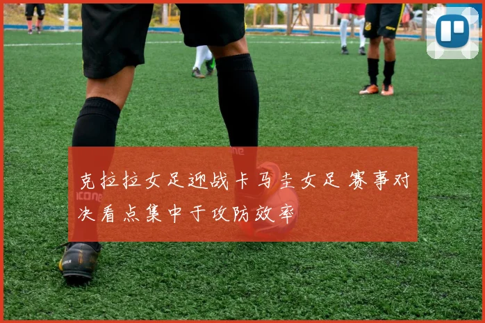 克拉拉女足迎战卡马圭女足 赛事对决看点集中于攻防效率
