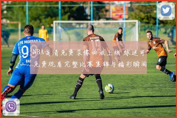 NBA高清免费录像回放上线 球迷可免费观看完整比赛集锦与精彩瞬间