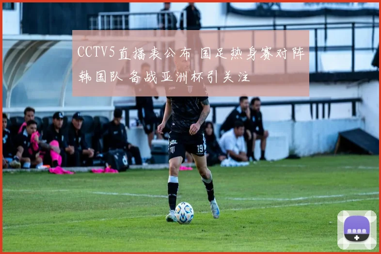 CCTV5直播表公布 国足热身赛对阵韩国队 备战亚洲杯引关注