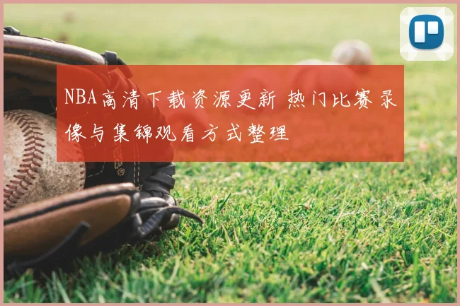NBA高清下载资源更新 热门比赛录像与集锦观看方式整理