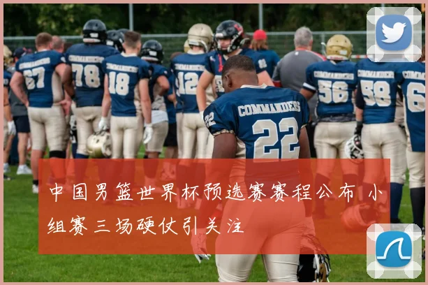 中国男篮世界杯预选赛赛程公布 小组赛三场硬仗引关注