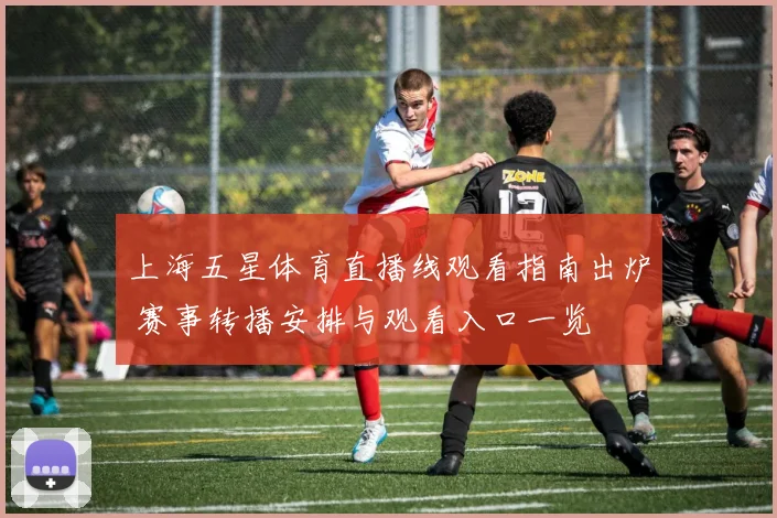 上海五星体育直播线观看指南出炉 赛事转播安排与观看入口一览