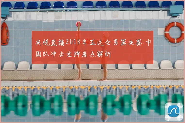 央视直播2018年亚运会男篮决赛 中国队冲击金牌看点解析