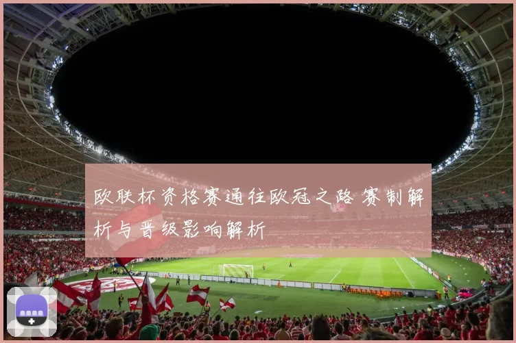 欧联杯资格赛通往欧冠之路 赛制解析与晋级影响解析
