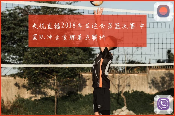 央视直播2018年亚运会男篮决赛 中国队冲击金牌看点解析