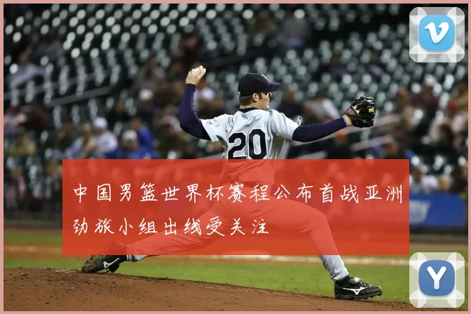 中国男篮世界杯赛程公布首战亚洲劲旅小组出线受关注