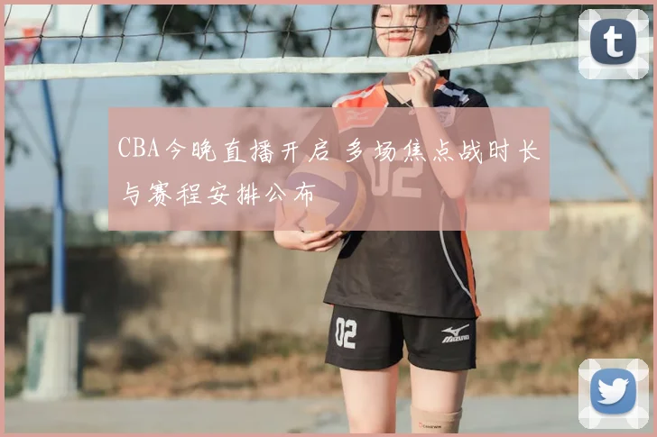 CBA今晚直播开启 多场焦点战时长与赛程安排公布