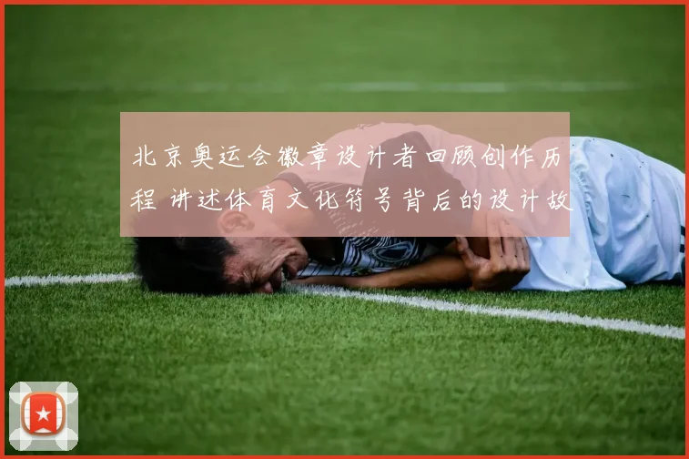 北京奥运会徽章设计者回顾创作历程 讲述体育文化符号背后的设计故事